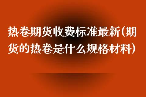 热卷期货收费标准最新(期货的热卷是什么规格材料)_https://www.zztgc.com_期货开户_第1张