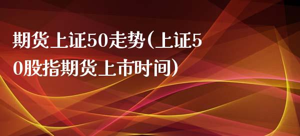 期货上证50走势(上证50股指期货上市时间)_https://www.zztgc.com_期货入门_第1张