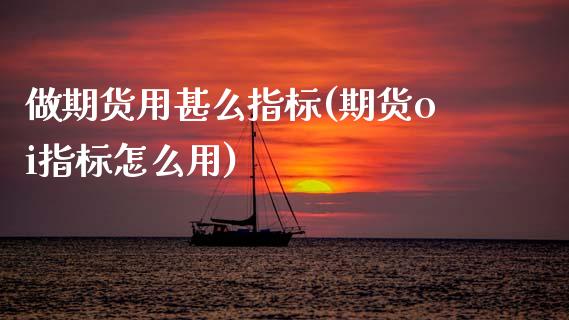 做期货用甚么指标(期货oi指标怎么用)_https://www.zztgc.com_期货入门_第1张