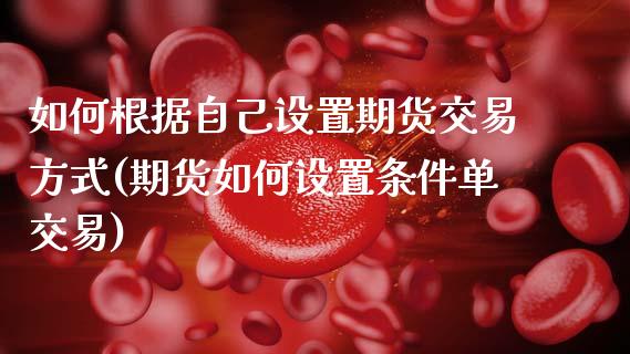 如何根据自己设置期货交易方式(期货如何设置条件单交易)_https://www.zztgc.com_黄金期货_第1张