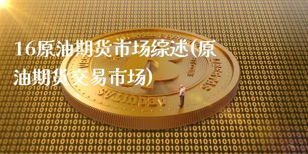16原油期货市场综述(原油期货交易市场)_https://www.zztgc.com_黄金期货_第1张