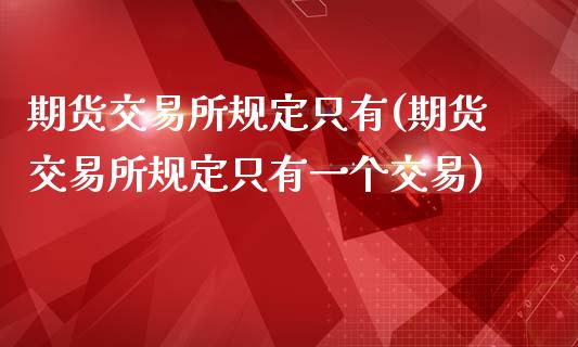 期货交易所规定只有(期货交易所规定只有一个交易)_https://www.zztgc.com_期货直播_第1张