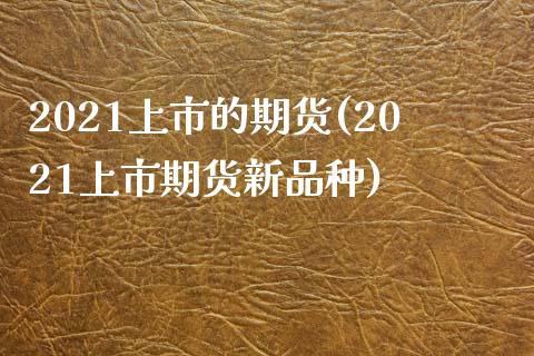 2021上市的期货(2021上市期货新品种)_https://www.zztgc.com_期货行情_第1张