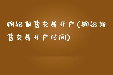 铜铝期货交易开户(铜铝期货交易开户时间)_https://www.zztgc.com_黄金期货_第1张