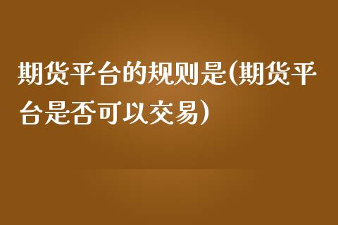 期货平台的规则是(期货平台是否可以交易)_https://www.zztgc.com_黄金期货_第1张