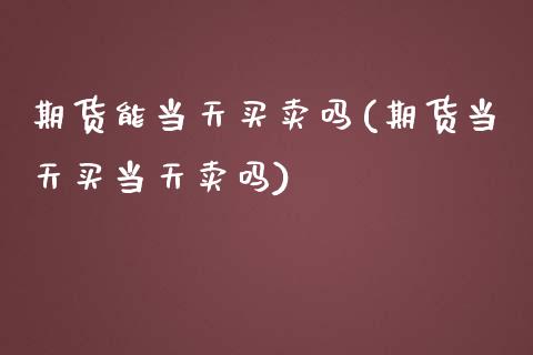 期货能当天买卖吗(期货当天买当天卖吗)_https://www.zztgc.com_原油期货_第1张