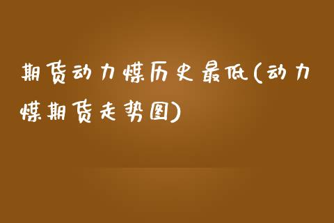 期货动力煤历史最低(动力煤期货走势图)_https://www.zztgc.com_期货开户_第1张