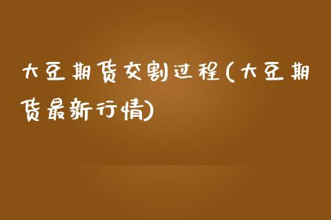 大豆期货交割过程(大豆期货最新行情)_https://www.zztgc.com_期货直播_第1张
