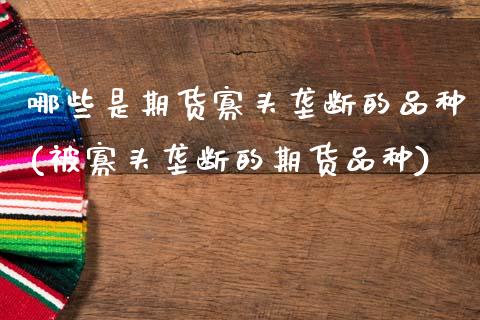 哪些是期货寡头垄断的品种(被寡头垄断的期货品种)_https://www.zztgc.com_期货开户_第1张