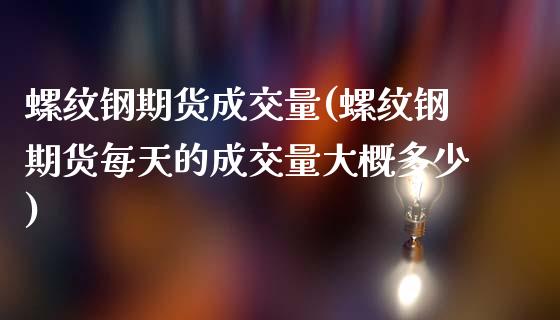 螺纹钢期货成交量(螺纹钢期货每天的成交量大概多少)_https://www.zztgc.com_期货行情_第1张