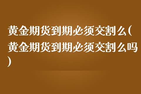 黄金期货到期必须交割么(黄金期货到期必须交割么吗)_https://www.zztgc.com_黄金期货_第1张