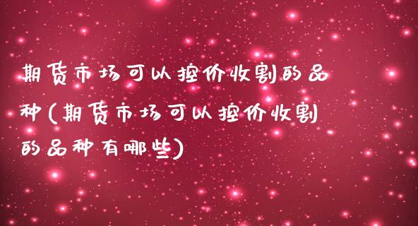 期货市场可以控价收割的品种(期货市场可以控价收割的品种有哪些)_https://www.zztgc.com_期货直播_第1张