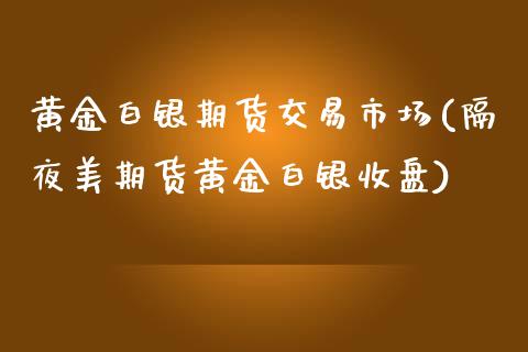 黄金白银期货交易市场(隔夜美期货黄金白银收盘)_https://www.zztgc.com_期货直播_第1张