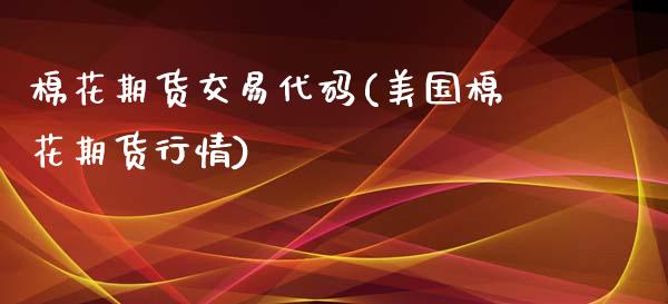 棉花期货交易代码(美国棉花期货行情)_https://www.zztgc.com_期货入门_第1张