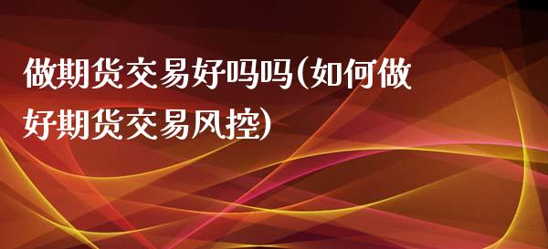 做期货交易好吗吗(如何做好期货交易风控)_https://www.zztgc.com_期货行情_第1张