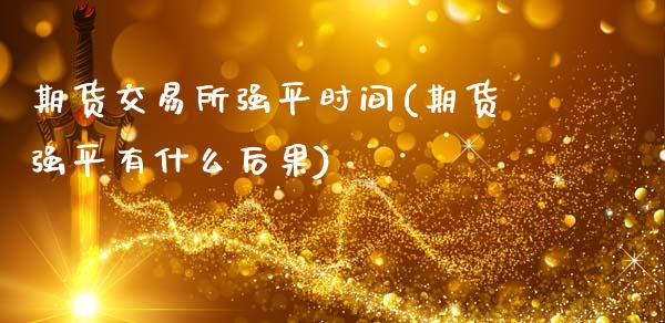 期货交易所强平时间(期货强平有什么后果)_https://www.zztgc.com_期货入门_第1张