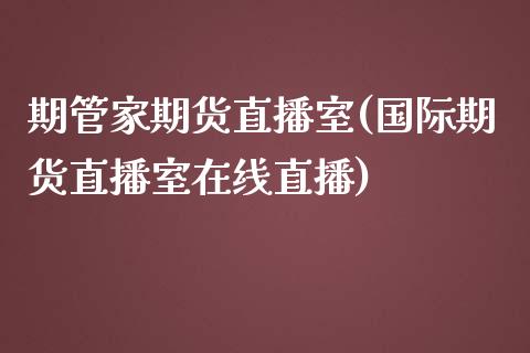 期管家期货直播室(国际期货直播室在线直播)_https://www.zztgc.com_期货直播_第1张