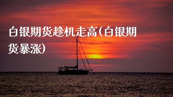 白银期货趁机走高(白银期货暴涨)_https://www.zztgc.com_原油期货_第1张