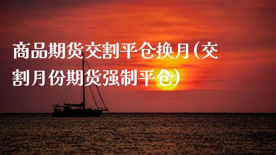 商品期货交割平仓换月(交割月份期货强制平仓)_https://www.zztgc.com_期货入门_第1张