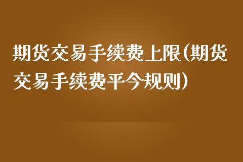 期货交易手续费上限(期货交易手续费平今规则)_https://www.zztgc.com_原油期货_第1张