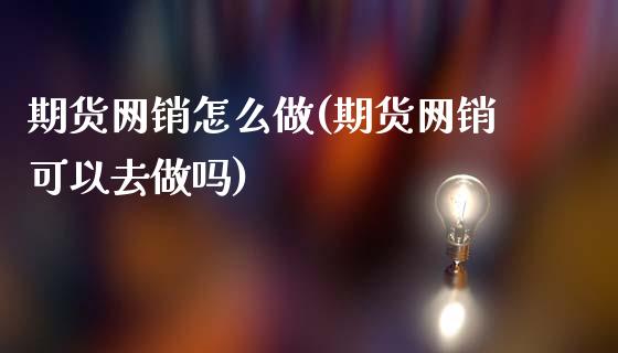 期货网销怎么做(期货网销可以去做吗)_https://www.zztgc.com_期货直播_第1张