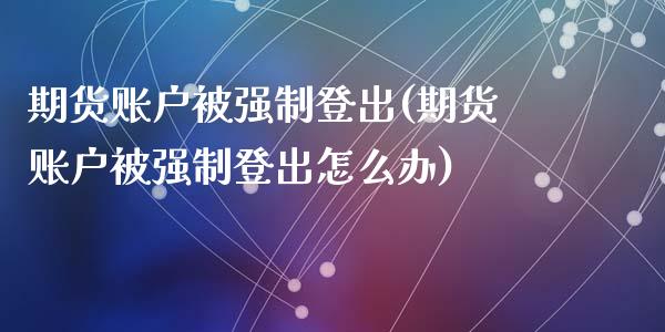 期货账户制登出(期货账户制登出怎么办)_https://www.zztgc.com_期货开户_第1张