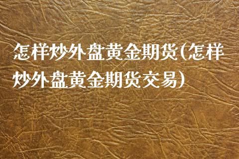 怎样炒外盘黄金期货(怎样炒外盘黄金期货交易)_https://www.zztgc.com_期货入门_第1张