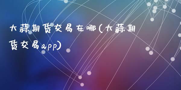 大蒜期货交易在哪(大蒜期货交易app)_https://www.zztgc.com_期货直播_第1张