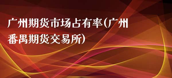 广州期货市场占有率(广州番禺期货交易所)_https://www.zztgc.com_期货行情_第1张