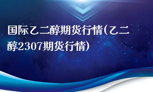国际乙二醇期货行情(乙二醇2307期货行情)_https://www.zztgc.com_期货入门_第1张