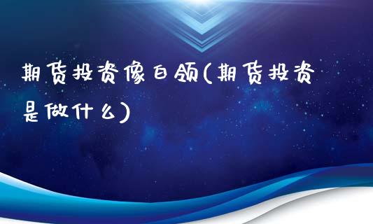 期货投资像白领(期货投资是做什么)_https://www.zztgc.com_期货行情_第1张