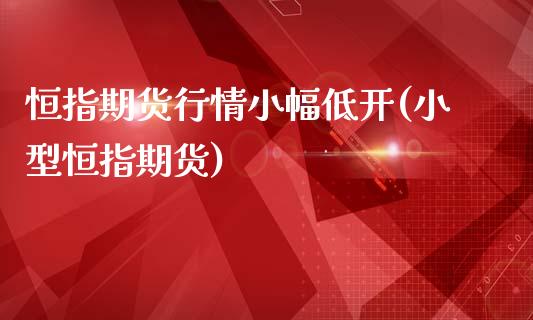 恒指期货行情小幅低开(小型恒指期货)_https://www.zztgc.com_原油期货_第1张
