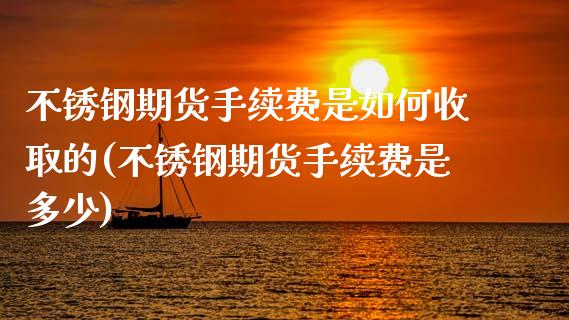 不锈钢期货手续费是如何收取的(不锈钢期货手续费是多少)_https://www.zztgc.com_期货开户_第1张
