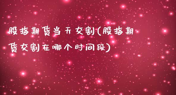 股指期货当天交割(股指期货交割在哪个时间段)_https://www.zztgc.com_期货行情_第1张