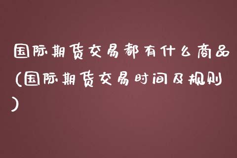 国际期货交易都有什么商品(国际期货交易时间及规则)_https://www.zztgc.com_期货行情_第1张