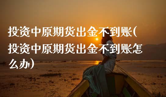 投资中原期货出金不到账(投资中原期货出金不到账怎么办)_https://www.zztgc.com_期货入门_第1张