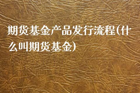 期货基金产品发行流程(什么叫期货基金)_https://www.zztgc.com_原油期货_第1张