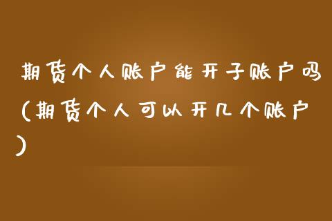 期货个人账户能开子账户吗(期货个人可以开几个账户)_https://www.zztgc.com_原油期货_第1张