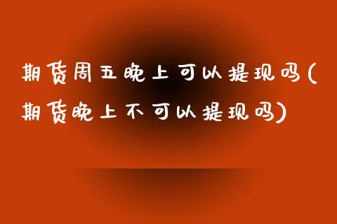 期货周五晚上可以提现吗(期货晚上不可以提现吗)_https://www.zztgc.com_期货入门_第1张
