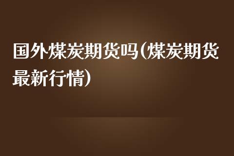 国外煤炭期货吗(煤炭期货最新行情)_https://www.zztgc.com_期货开户_第1张