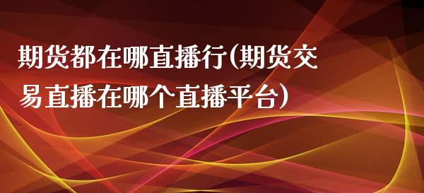 期货都在哪直播行(期货交易直播在哪个直播平台)_https://www.zztgc.com_黄金期货_第1张