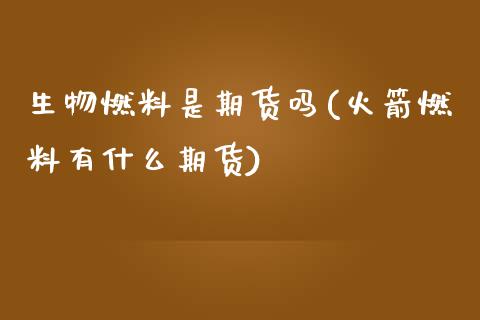 生物燃料是期货吗(火箭燃料有什么期货)_https://www.zztgc.com_黄金期货_第1张