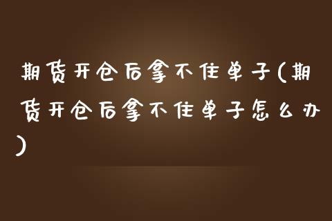 期货开仓后拿不住单子(期货开仓后拿不住单子怎么办)_https://www.zztgc.com_期货开户_第1张