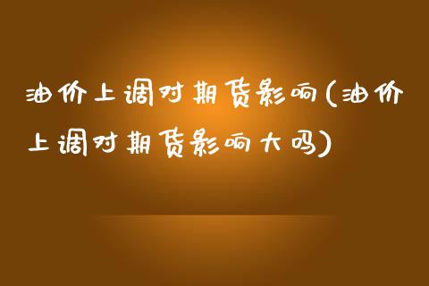 油价上调对期货影响(油价上调对期货影响大吗)_https://www.zztgc.com_期货入门_第1张