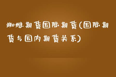 蜘蛛期货国际期货(国际期货与国内期货关系)_https://www.zztgc.com_期货行情_第1张