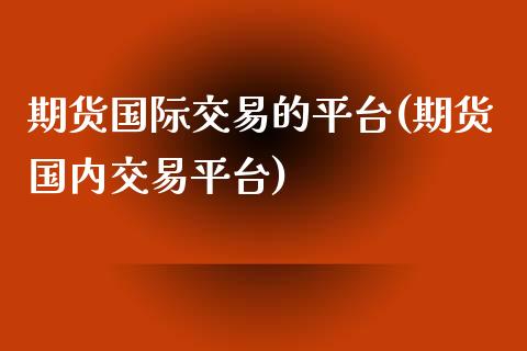 期货国际交易的平台(期货国内交易平台)_https://www.zztgc.com_原油期货_第1张