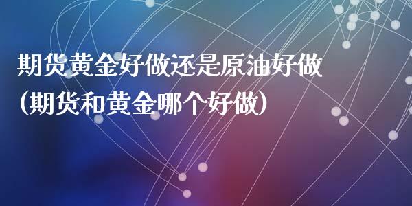 期货黄金好做还是原油好做(期货和黄金哪个好做)_https://www.zztgc.com_期货直播_第1张