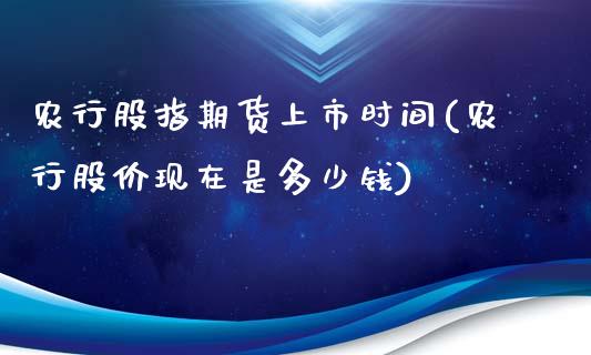 农行股指期货上市时间(农行股价现在是多少钱)_https://www.zztgc.com_原油期货_第1张