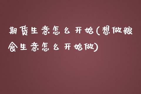期货生意怎么开始(想做粮食生意怎么开始做)_https://www.zztgc.com_期货直播_第1张