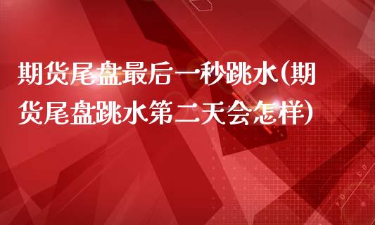 期货尾盘最后一秒跳水(期货尾盘跳水第二天会怎样)_https://www.zztgc.com_期货行情_第1张